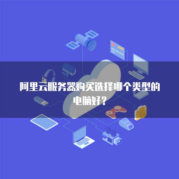 阿里云服务器购买选择哪个类型的电脑好?
