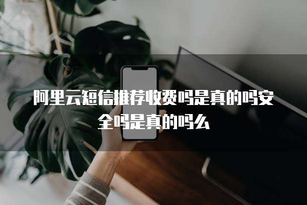 阿里云短信推荐收费吗是真的吗安全吗是真的吗么