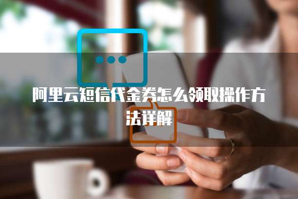 阿里云短信代金券怎么领取操作方法详解