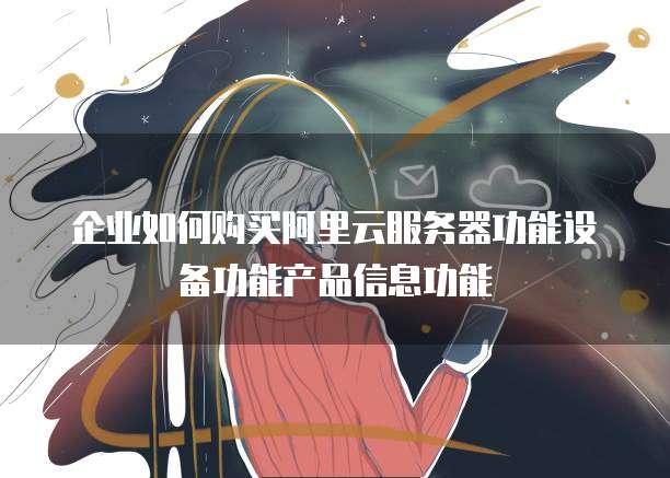 企业如何购买阿里云服务器功能设备功能产品信息功能
