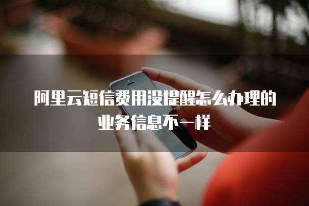 阿里云短信费用没提醒怎么办理的业务信息不一样