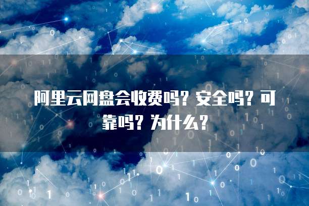 阿里云网盘会收费吗?安全吗?可靠吗?为什么?