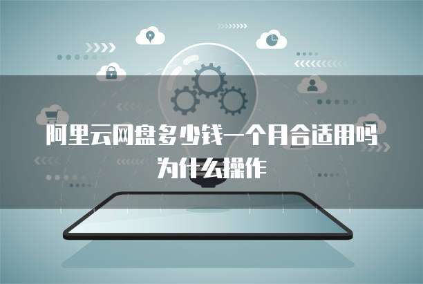 阿里云网盘多少钱一个月合适用吗为什么操作
