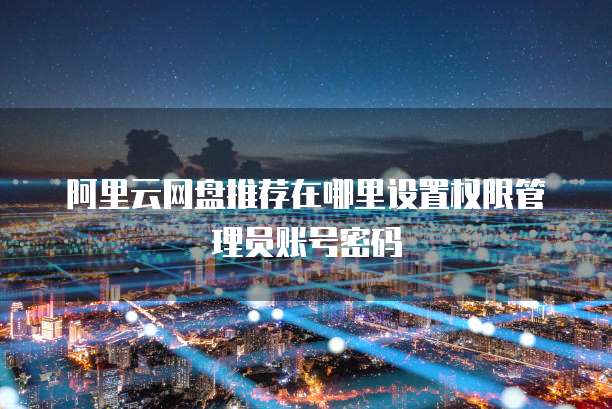 阿里云网盘推荐在哪里设置权限管理员账号密码