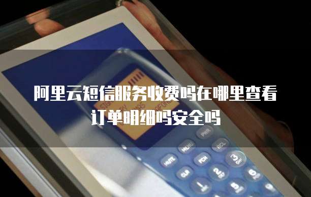 阿里云短信服务收费吗在哪里查看订单明细吗安全吗