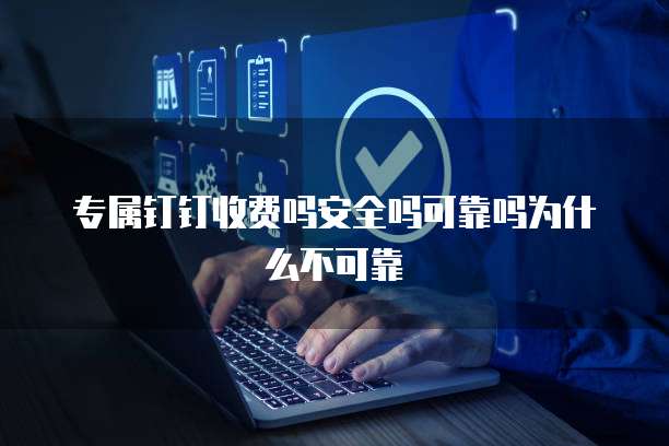 专属钉钉收费吗安全吗可靠吗为什么不可靠