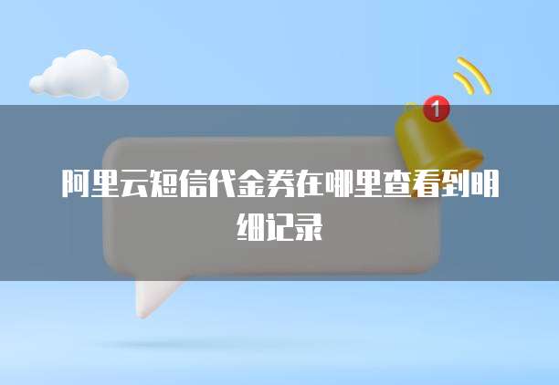 阿里云短信代金券在哪里查看到明细记录