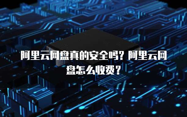 阿里云网盘真的安全吗？阿里云网盘怎么收费？