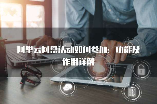 阿里云网盘活动如何参加：功能及作用详解