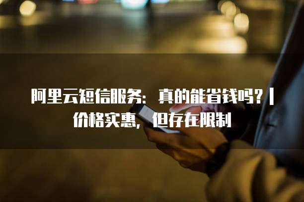 阿里云短信服务:真的能省钱吗?| 价格实惠,但存在限制
