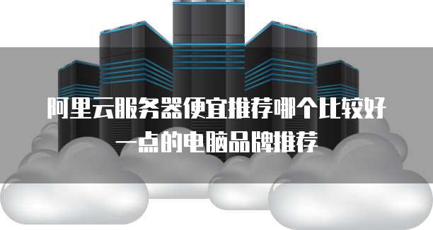 阿里云服务器便宜推荐哪个比较好一点的电脑品牌推荐