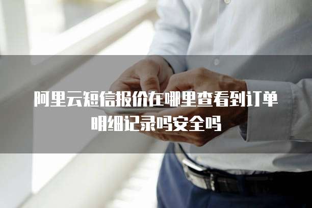 阿里云短信报价在哪里查看到订单明细记录吗安全吗