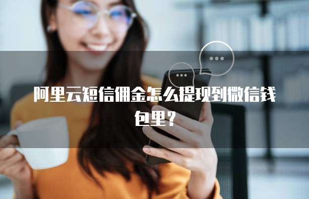 阿里云短信佣金怎么提现到微信钱包里？