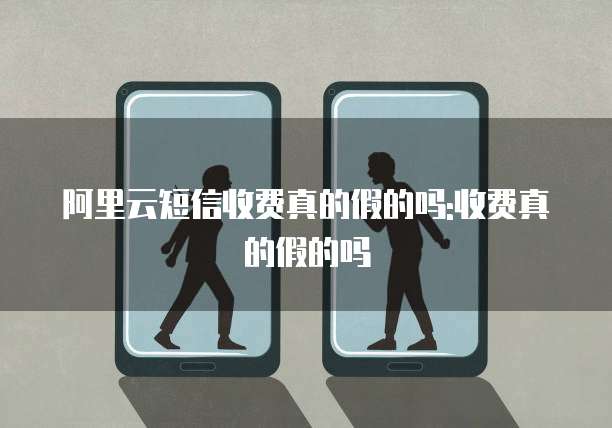 阿里云短信收费真的假的吗:收费真的假的吗