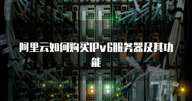 阿里云如何购买IPv6服务器及其功能
