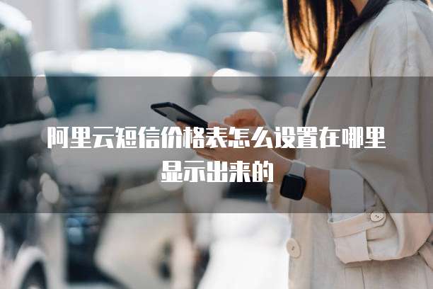 阿里云短信价格表怎么设置在哪里显示出来的
