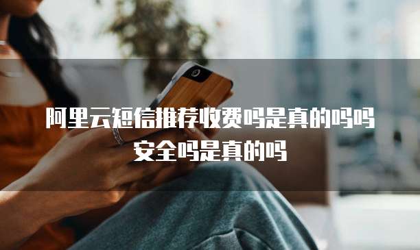 阿里云短信推荐收费吗是真的吗吗安全吗是真的吗