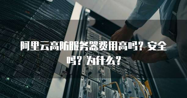 阿里云高防服务器费用高吗？安全吗？为什么？