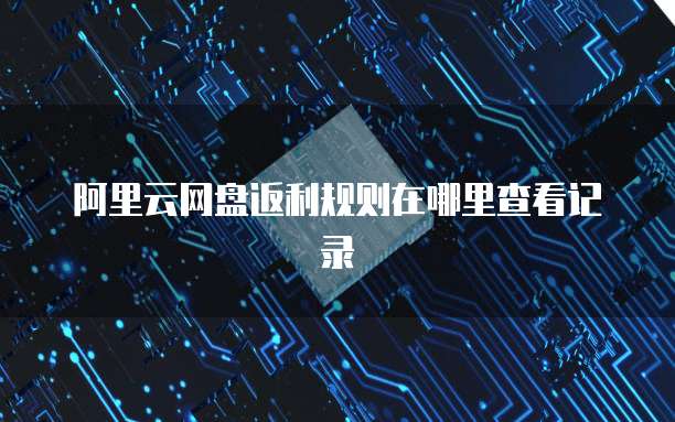阿里云网盘返利规则在哪里查看记录