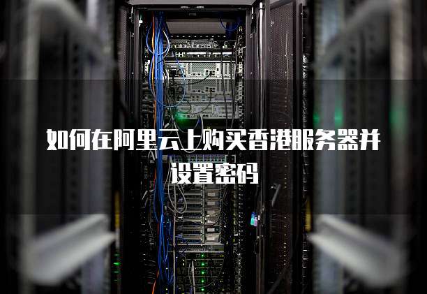 如何在阿里云上购买香港服务器并设置密码