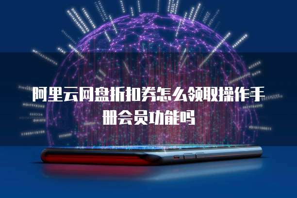 阿里云网盘折扣券怎么领取操作手册会员功能吗