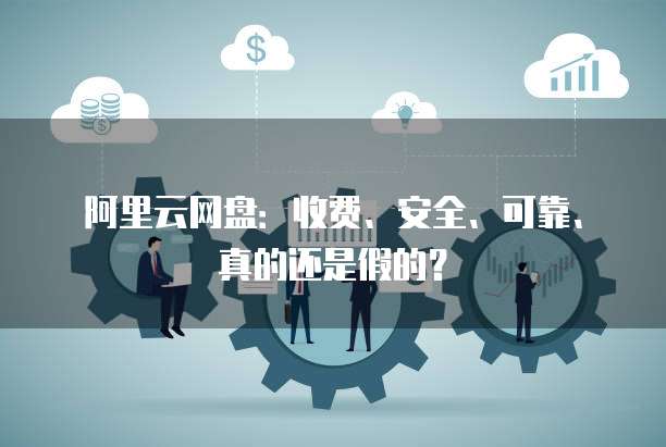 阿里云网盘：收费、安全、可靠、真的还是假的？