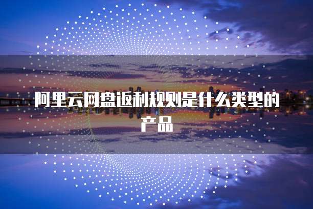 阿里云网盘返利规则是什么类型的产品
