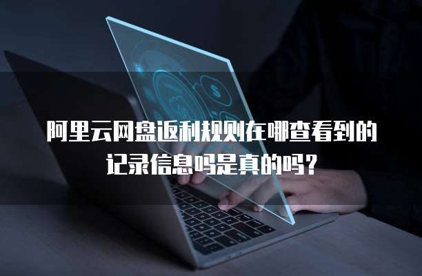 阿里云网盘返利规则在哪查看到的记录信息吗是真的吗?
