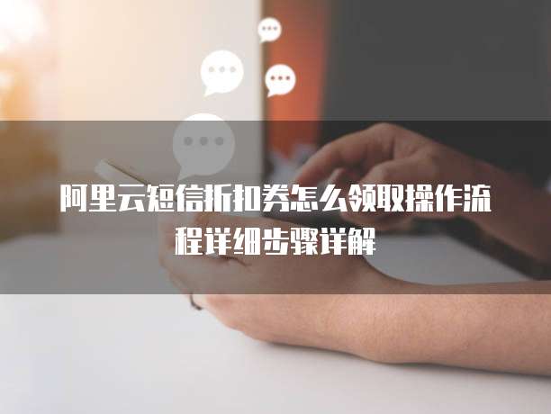 阿里云短信折扣券怎么领取操作流程详细步骤详解