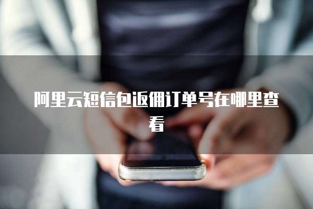 阿里云短信包返佣订单号在哪里查看
