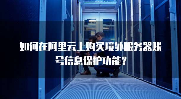 如何在阿里云上购买境外服务器账号信息保护功能?