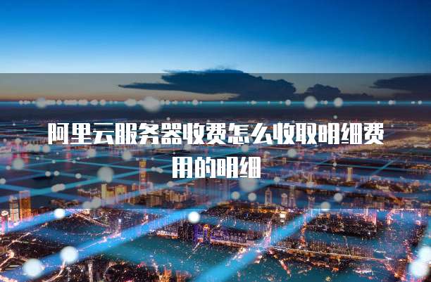 阿里云服务器收费怎么收取明细费用的明细