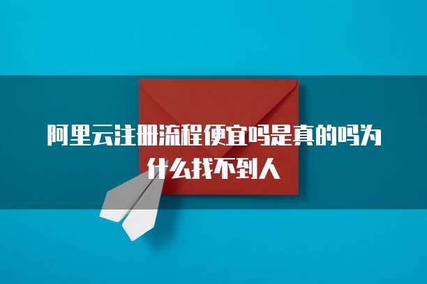 阿里云注册流程便宜吗是真的吗为什么找不到人