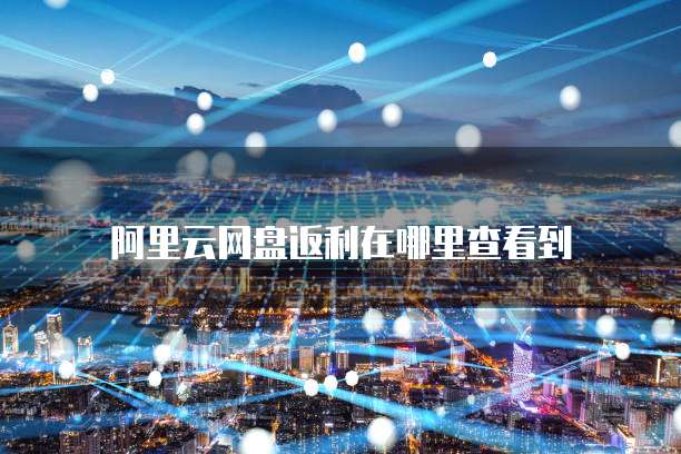 阿里云网盘返利在哪里查看到