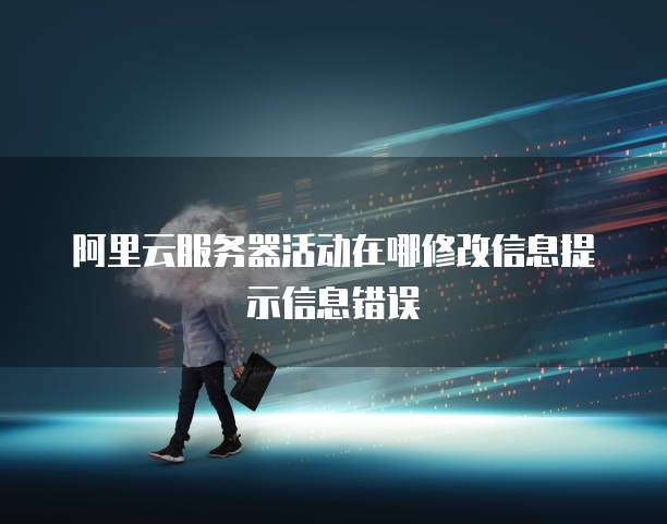 阿里云服务器活动在哪修改信息提示信息错误