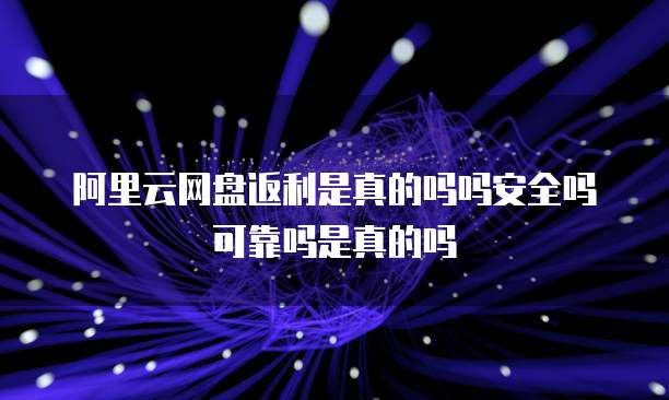 阿里云网盘返利是真的吗吗安全吗可靠吗是真的吗