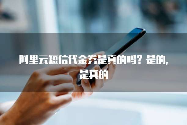 阿里云短信代金券是真的吗?是的,是真的