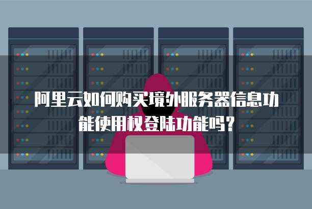 阿里云如何购买境外服务器信息功能使用权登陆功能吗?