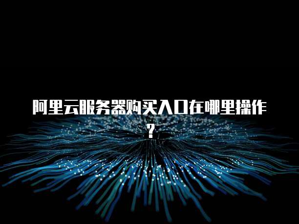 阿里云服务器购买入口在哪里操作?