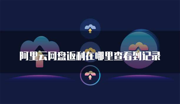阿里云网盘返利在哪里查看到记录
