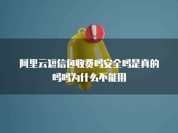 阿里云短信包收费吗安全吗是真的吗吗为什么不能用