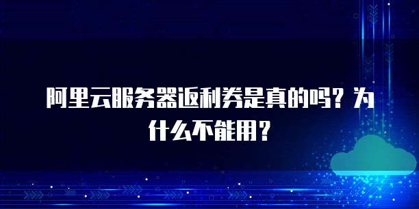 阿里云服务器返利券是真的吗?为什么不能用?
