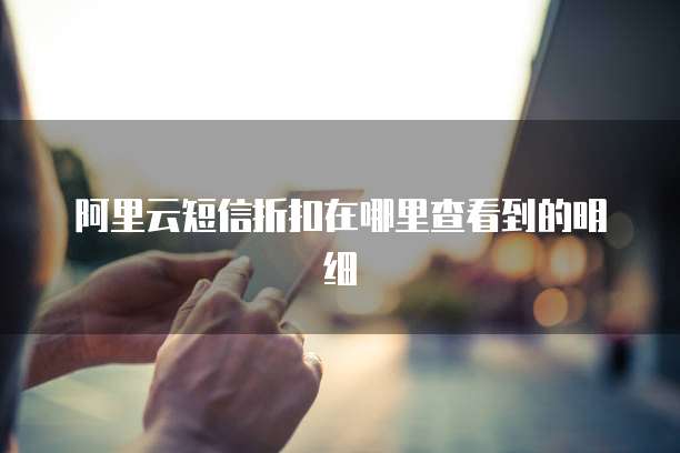 阿里云短信折扣在哪里查看到的明细
