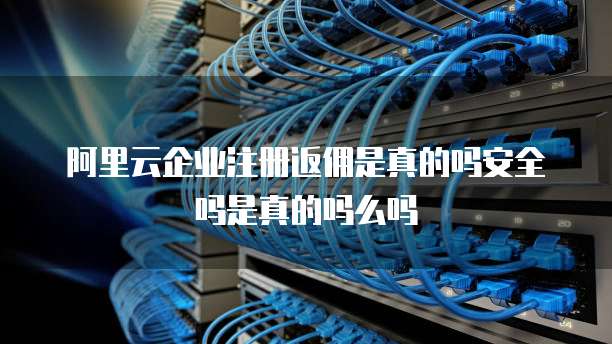 阿里云企业注册返佣是真的吗安全吗是真的吗么吗