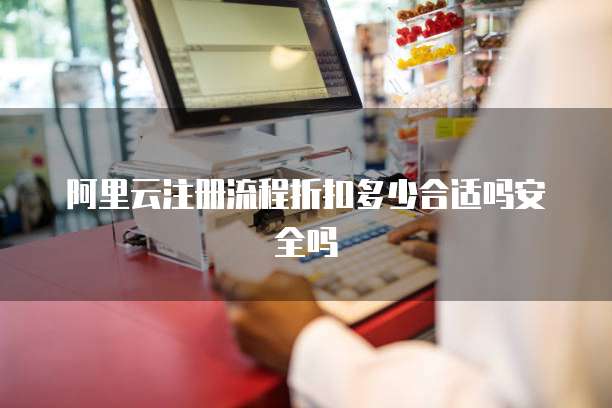阿里云注册流程折扣多少合适吗安全吗