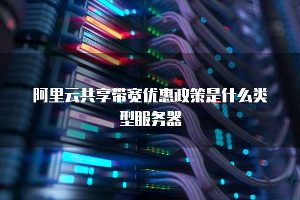 阿里云共享带宽优惠政策是什么类型服务器