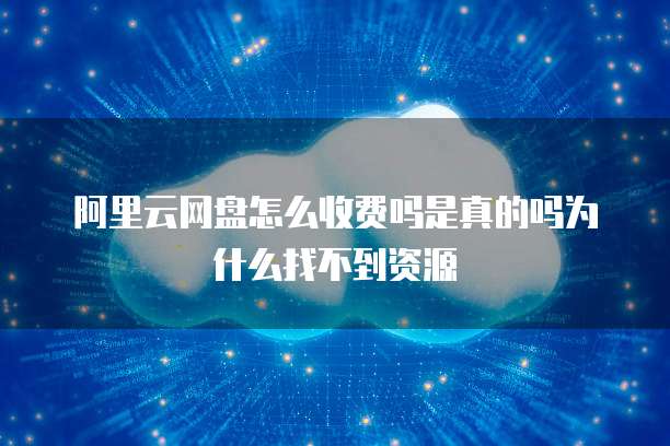阿里云网盘怎么收费吗是真的吗为什么找不到资源