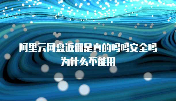 阿里云网盘返佣是真的吗吗安全吗为什么不能用