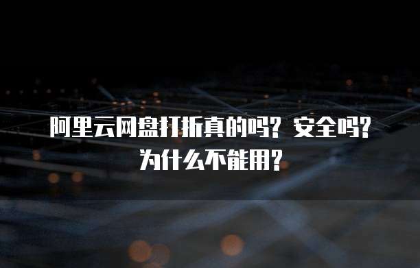 阿里云网盘打折真的吗? 安全吗? 为什么不能用?