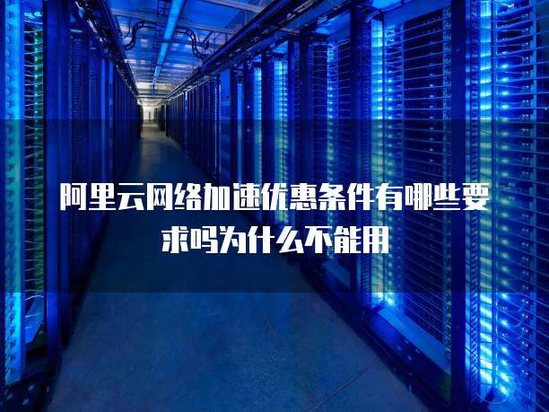 阿里云网络加速优惠条件有哪些要求吗为什么不能用
